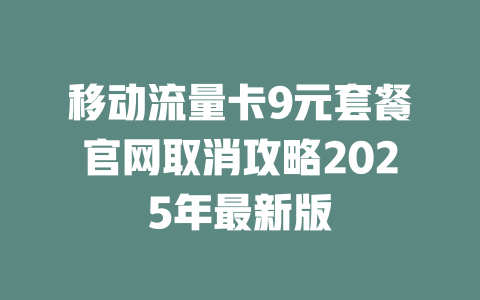 移动流量卡9元套餐官网取消攻略2025年最新版