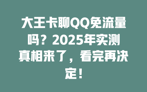 大王卡聊QQ免流量吗？2025年实测真相来了，看完再决定！