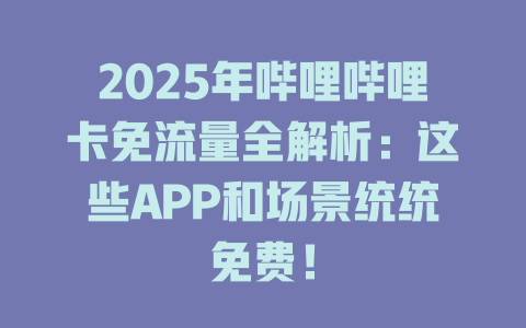 2025年哔哩哔哩卡免流量全解析：这些APP和场景统统免费！