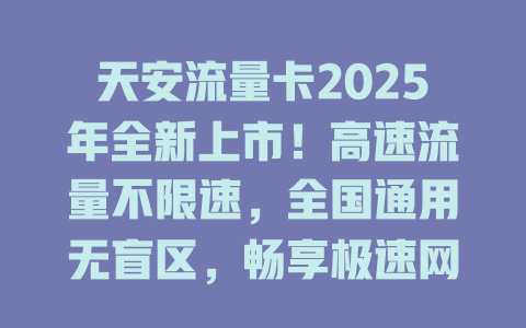 天安流量卡2025年全新上市！高速流量不限速，全国通用无盲区，畅享极速网络新体验！