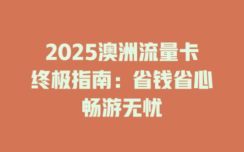 2025澳洲流量卡终极指南：省钱省心畅游无忧
