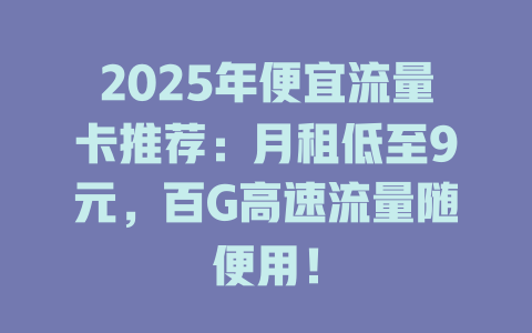 2025年便宜流量卡推荐：月租低至9元，百G高速流量随便用！