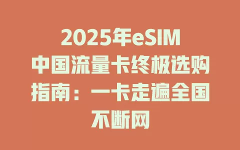 2025年eSIM中国流量卡终极选购指南：一卡走遍全国不断网