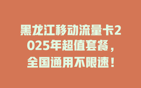 黑龙江移动流量卡2025年超值套餐，全国通用不限速！