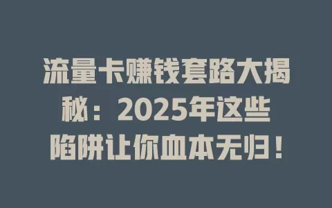 流量卡赚钱套路大揭秘：2025年这些陷阱让你血本无归！