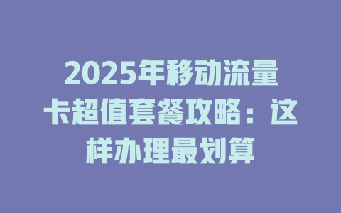 2025年移动流量卡超值套餐攻略：这样办理最划算