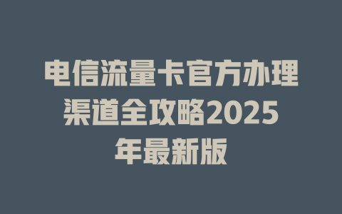 电信流量卡官方办理渠道全攻略2025年最新版