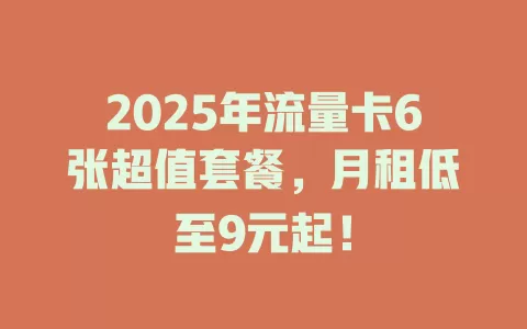 2025年流量卡6张超值套餐，月租低至9元起！