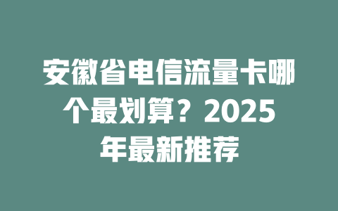 安徽省电信流量卡哪个最划算？2025年最新推荐