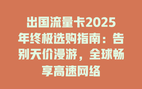 出国流量卡2025年终极选购指南：告别天价漫游，全球畅享高速网络
