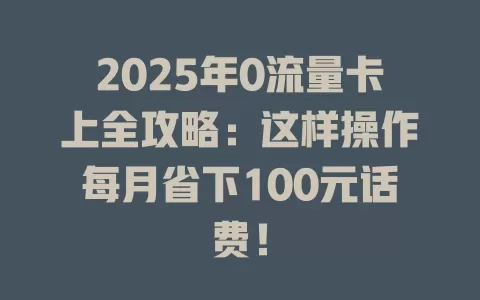 2025年0流量卡上全攻略：这样操作每月省下100元话费！