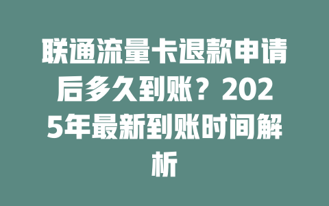 联通流量卡退款申请后多久到账？2025年最新到账时间解析