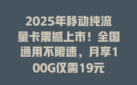 2025年移动纯流量卡震撼上市！全国通用不限速，月享100G仅需19元
