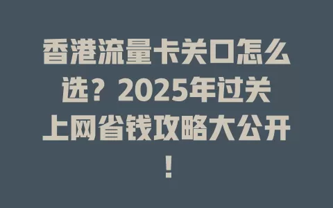 香港流量卡关口怎么选？2025年过关上网省钱攻略大公开！