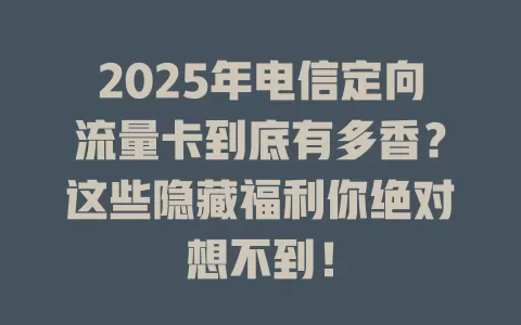 2025年电信定向流量卡到底有多香？这些隐藏福利你绝对想不到！
