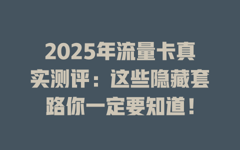 2025年流量卡真实测评：这些隐藏套路你一定要知道！
