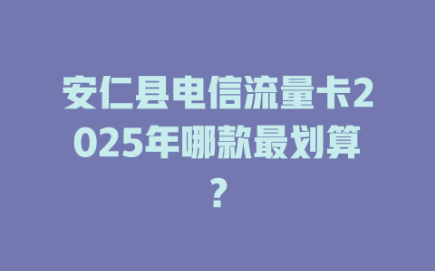 安仁县电信流量卡2025年哪款最划算？
