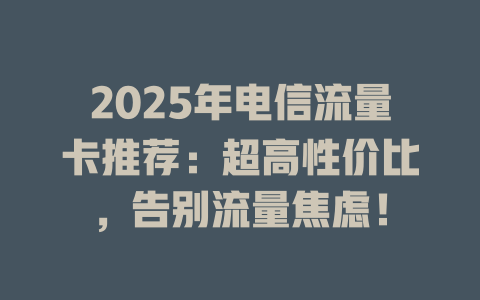 2025年电信流量卡推荐：超高性价比，告别流量焦虑！