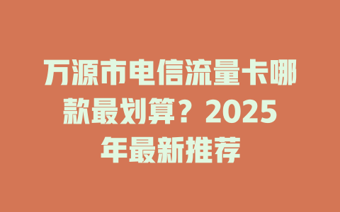 万源市电信流量卡哪款最划算？2025年最新推荐
