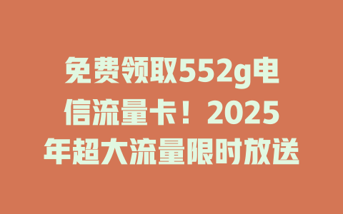 免费领取552g电信流量卡！2025年超大流量限时放送