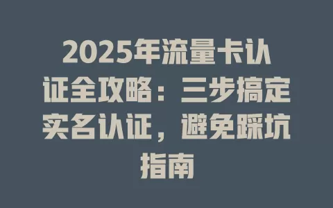 2025年流量卡认证全攻略：三步搞定实名认证，避免踩坑指南