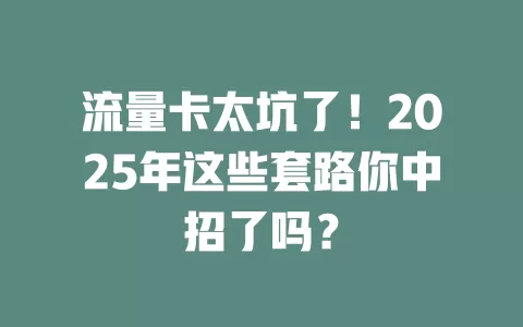 流量卡太坑了！2025年这些套路你中招了吗？