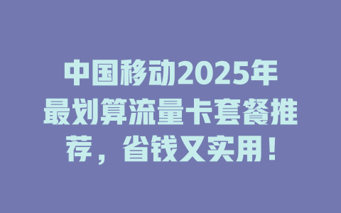 中国移动2025年最划算流量卡套餐推荐，省钱又实用！
