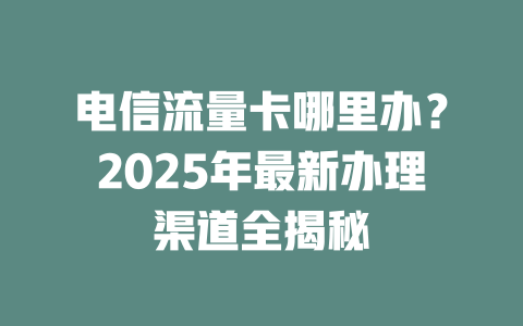 电信流量卡哪里办？2025年最新办理渠道全揭秘