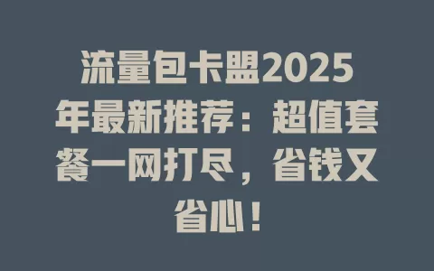 流量包卡盟2025年最新推荐：超值套餐一网打尽，省钱又省心！