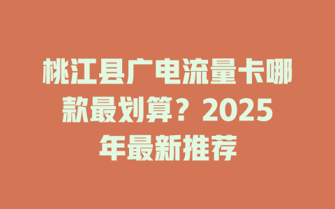 桃江县广电流量卡哪款最划算？2025年最新推荐