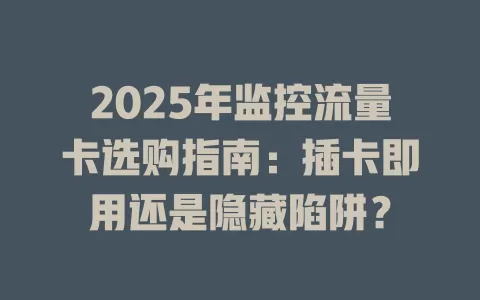 2025年监控流量卡选购指南：插卡即用还是隐藏陷阱？