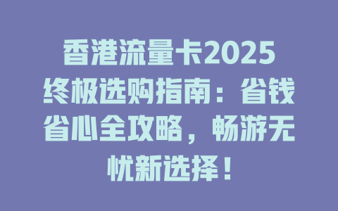 香港流量卡2025终极选购指南：省钱省心全攻略，畅游无忧新选择！