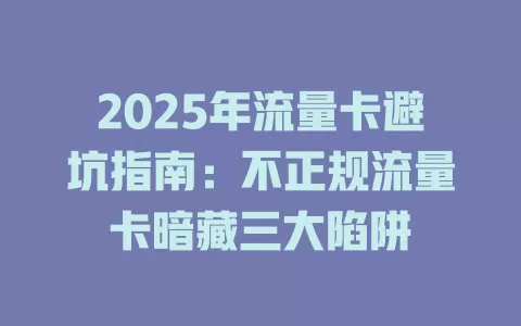 2025年流量卡避坑指南：不正规流量卡暗藏三大陷阱