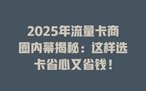 2025年流量卡商圈内幕揭秘：这样选卡省心又省钱！