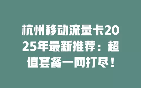 杭州移动流量卡2025年最新推荐：超值套餐一网打尽！