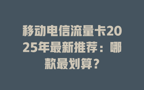 移动电信流量卡2025年最新推荐：哪款最划算？