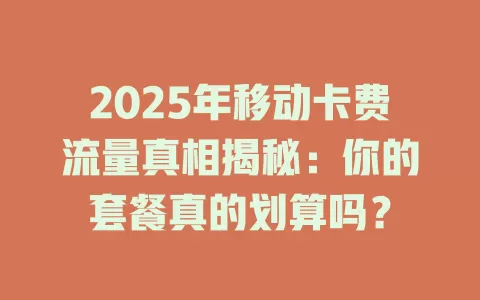 2025年移动卡费流量真相揭秘：你的套餐真的划算吗？