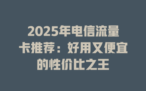 2025年电信流量卡推荐：好用又便宜的性价比之王