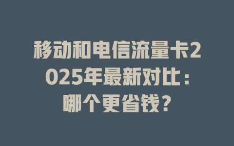 移动和电信流量卡2025年最新对比：哪个更省钱？