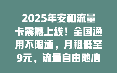 2025年安和流量卡震撼上线！全国通用不限速，月租低至9元，流量自由随心享！