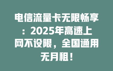 电信流量卡无限畅享：2025年高速上网不设限，全国通用无月租！
