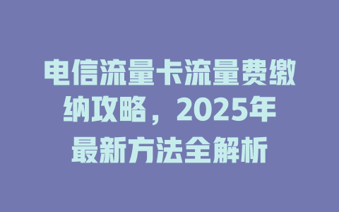 电信流量卡流量费缴纳攻略，2025年最新方法全解析