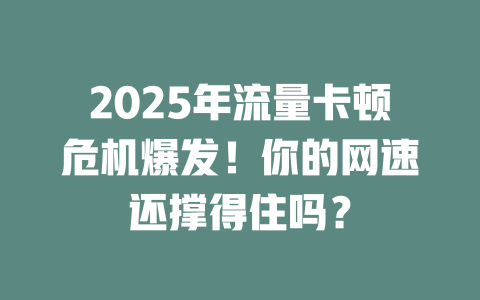 2025年流量卡顿危机爆发！你的网速还撑得住吗？