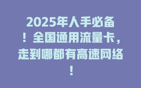 2025年人手必备！全国通用流量卡，走到哪都有高速网络！