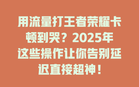 用流量打王者荣耀卡顿到哭？2025年这些操作让你告别延迟直接超神！