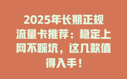 2025年长期正规流量卡推荐：稳定上网不踩坑，这几款值得入手！