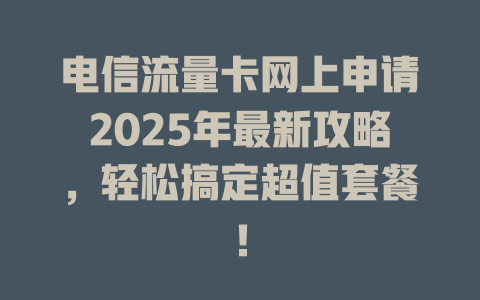 电信流量卡网上申请2025年最新攻略，轻松搞定超值套餐！
