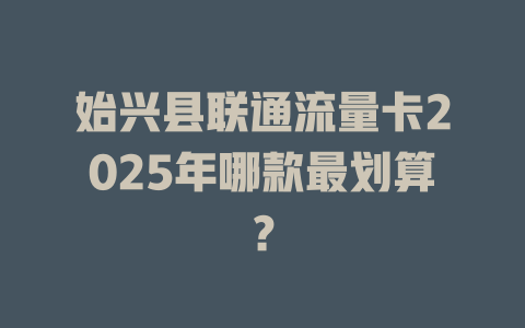 始兴县联通流量卡2025年哪款最划算？