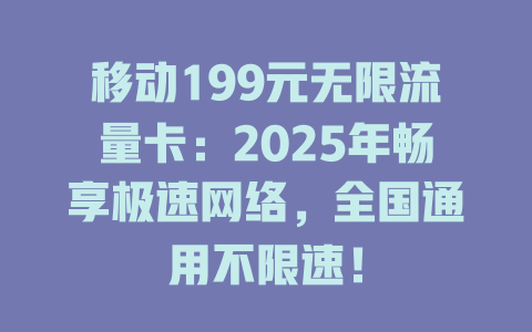 移动199元无限流量卡：2025年畅享极速网络，全国通用不限速！