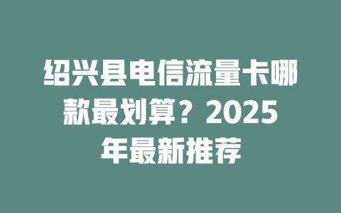 绍兴县电信流量卡哪款最划算？2025年最新推荐